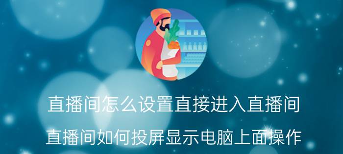 直播间怎么设置直接进入直播间 直播间如何投屏显示电脑上面操作？